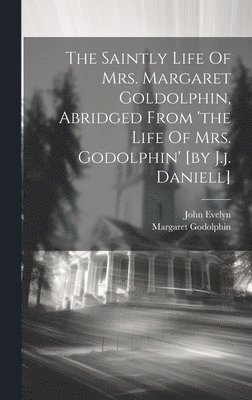 Saintly Life Of Mrs. Margaret Goldolphin, Abridged From 'the Life Of Mrs. Godolphin' [by J.j. Daniell]