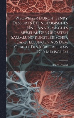 bokomslag Wegweiser Durch Henry Dessort's Ethnologisches Und Anatomisches Museum, Der Grten Sammlung Knstlerischer Darstellungen Aus Dem Gebiete Des Krperlebens Der Menschen