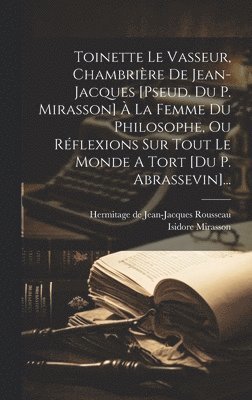 bokomslag Toinette Le Vasseur, Chambrire De Jean-jacques [pseud. Du P. Mirasson]  La Femme Du Philosophe, Ou Rflexions Sur Tout Le Monde A Tort [du P. Abrassevin]...