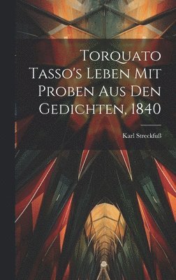 Torquato Tasso's Leben mit Proben aus den Gedichten, 1840