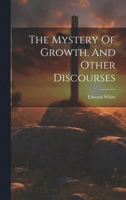 bokomslag The Mystery Of Growth, And Other Discourses