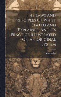 bokomslag The Laws And Principles Of Whist Stated And Explained And Its Practice Illustrated On An Original System