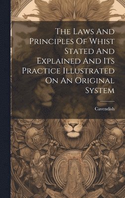 The Laws And Principles Of Whist Stated And Explained And Its Practice Illustrated On An Original System 1