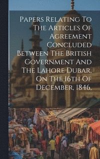 bokomslag Papers Relating To The Articles Of Agreement Concluded Between The British Government And The Lahore Dubar, On The 16th Of December, 1846,