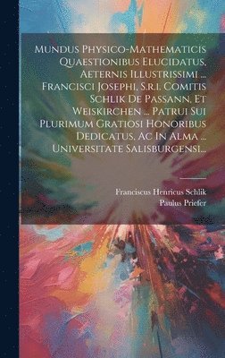 Mundus Physico-mathematicis Quaestionibus Elucidatus, Aeternis Illustrissimi ... Francisci Josephi, S.r.i. Comitis Schlik De Passann, Et Weiskirchen ... Patrui Sui Plurimum Gratiosi Honoribus Dedicatus, Ac In Alma ... Universitate Salisburgensi...