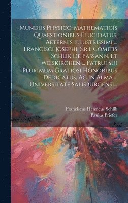 Mundus Physico-mathematicis Quaestionibus Elucidatus, Aeternis Illustrissimi ... Francisci Josephi, S.r.i. Comitis Schlik De Passann, Et Weiskirchen ... Patrui Sui Plurimum Gratiosi Honoribus 1