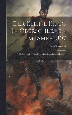 Josef Schmölzl - Der Kleine Krieg In Oberschlesien Im Jahre 1807, Inbunden
