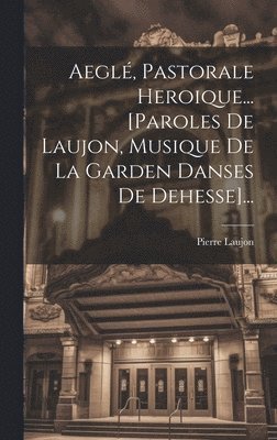 Aeglé, Pastorale Heroique... [paroles De Laujon, Musique De La Garden Danses De Dehesse]... 1