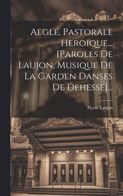 Aegl, Pastorale Heroique... [paroles De Laujon, Musique De La Garden Danses De Dehesse]... 1