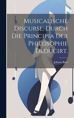 Musicalische Discurse, durch die Principia der Philosophie deducirt. 1