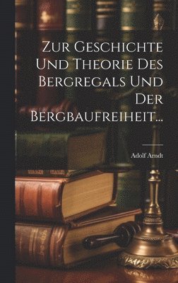 Zur Geschichte und Theorie des Bergregals und der Bergbaufreiheit... 1