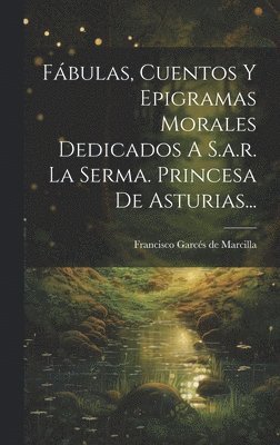 Fbulas, Cuentos Y Epigramas Morales Dedicados A S.a.r. La Serma. Princesa De Asturias... 1