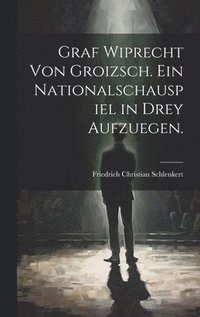 bokomslag Graf Wiprecht von Groizsch. Ein Nationalschauspiel in drey Aufzuegen.