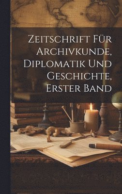 Zeitschrift fr Archivkunde, Diplomatik und Geschichte, erster Band 1