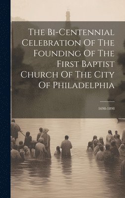 bokomslag The Bi-centennial Celebration Of The Founding Of The First Baptist Church Of The City Of Philadelphia