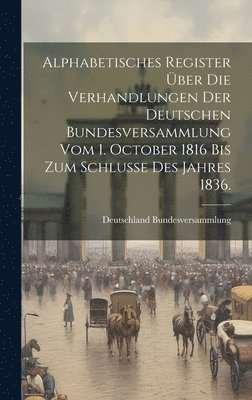 bokomslag Alphabetisches Register ber die Verhandlungen der deutschen Bundesversammlung vom 1. October 1816 bis zum Schlusse des Jahres 1836.