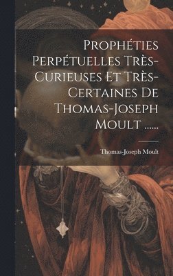 Prophties Perptuelles Trs-curieuses Et Trs-certaines De Thomas-joseph Moult ...... 1