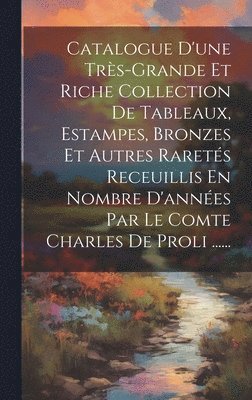 Catalogue D'une Trs-grande Et Riche Collection De Tableaux, Estampes, Bronzes Et Autres Rarets Receuillis En Nombre D'annes Par Le Comte Charles De Proli ...... 1