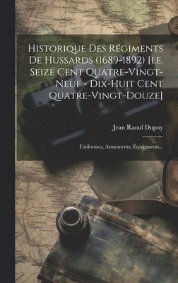 Historique Des Rgiments De Hussards (1689-1892) [i.e. Seize Cent Quatre-vingt-neuf - Dix-huit Cent Quatre-vingt-douze] 1
