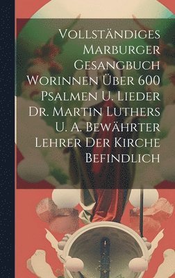 Anonymous - Vollständiges Marburger Gesangbuch Worinnen Über 600 Psalmen U. Lieder Dr. Martin Luthers U. A. Bewährter Lehrer Der Kirche Befindlich, Inbunden
