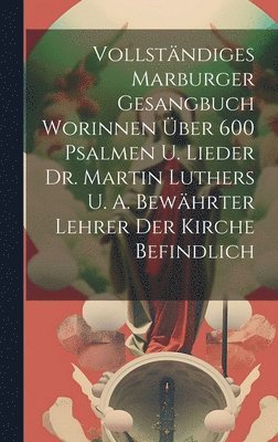 Vollstndiges Marburger Gesangbuch Worinnen ber 600 Psalmen U. Lieder Dr. Martin Luthers U. A. Bewhrter Lehrer Der Kirche Befindlich 1