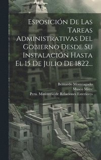 bokomslag Esposicin De Las Tareas Administrativas Del Gobierno Desde Su Instalacin Hasta El 15 De Julio De 1822...