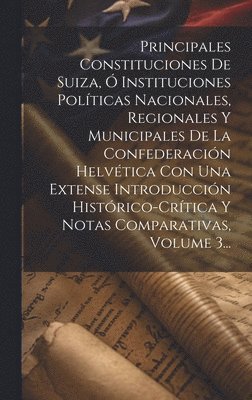 bokomslag Principales Constituciones De Suiza,  Instituciones Polticas Nacionales, Regionales Y Municipales De La Confederacin Helvtica Con Una Extense Introduccin Histrico-crtica Y Notas