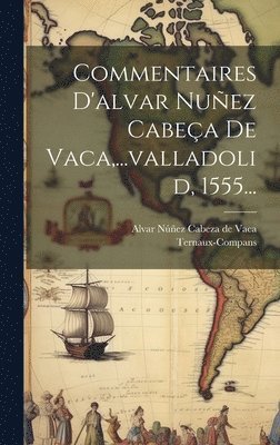 Commentaires D'alvar Nuez Cabea De Vaca, ...valladolid, 1555... 1