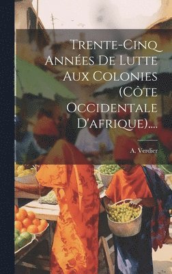 Trente-cinq Annes De Lutte Aux Colonies (cte Occidentale D'afrique).... 1