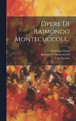 Raimondo Montecuccoli, Ugo Foscolo, Giuseppe Grassi - Opere Di Raimondo Montecuccoli..., Inbunden