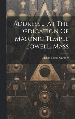 bokomslag Address ... At The Dedication Of Masonic Temple Lowell, Mass