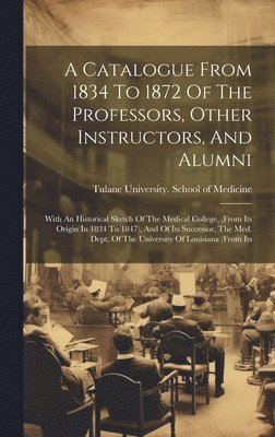 A Catalogue From 1834 To 1872 Of The Professors, Other Instructors, And Alumni 1