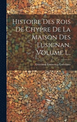 Histoire Des Rois De Chypre De La Maison Des Lusignan, Volume 1... 1