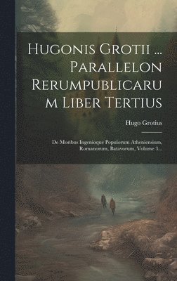Hugonis Grotii ... Parallelon Rerumpublicarum Liber Tertius