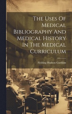 Fielding Hudson Garrison - Uses Of Medical Bibliography And Medical History In The Medical Curriculum, Inbunden
