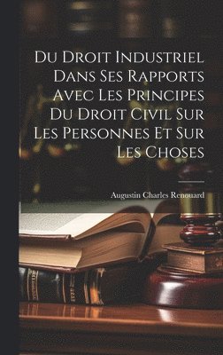 bokomslag Du Droit Industriel Dans Ses Rapports Avec Les Principes Du Droit Civil Sur Les Personnes Et Sur Les Choses