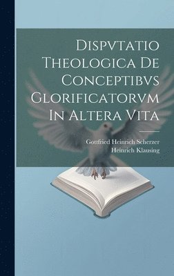 Heinrich Klausing, Gottfried Heinrich Scherzer - Dispvtatio Theologica De Conceptibvs Glorificatorvm In Altera Vita, Inbunden
