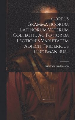 Corpus Grammaticorum Latinorum Veterum Collegit... Ac Potiorem Lectionis Varietatem Adjecit Fridericus Lindemannus... 1