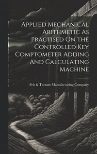 bokomslag Applied Mechanical Arithmetic As Practised On The Controlled Key Comptometer Adding And Calculating Machine