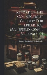 bokomslag Report Of The Connecticut Colony For Epileptics, Mansfield, Conn. ..., Volumes 1-4