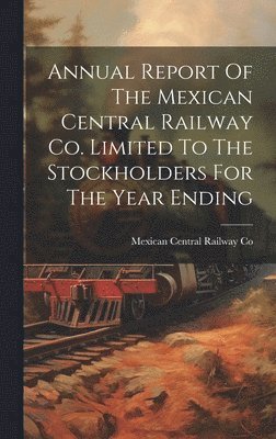 bokomslag Annual Report Of The Mexican Central Railway Co. Limited To The Stockholders For The Year Ending