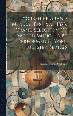 Yorkshire Grand Musical Festival, 1823. Grand Selection Of Sacred Music, To Be Performed In York Minster, Sept. 25 1