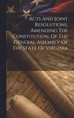 bokomslag Acts And Joint Resolutions, Amending The Constitution, Of The General Assembly Of The State Of Virginia