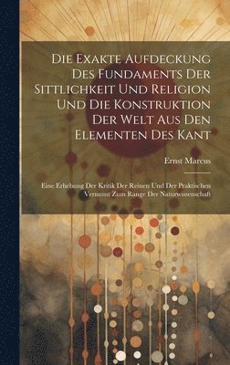 bokomslag Die Exakte Aufdeckung Des Fundaments Der Sittlichkeit Und Religion Und Die Konstruktion Der Welt Aus Den Elementen Des Kant