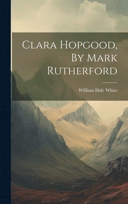 William Hale White - Clara Hopgood, By Mark Rutherford, Inbunden