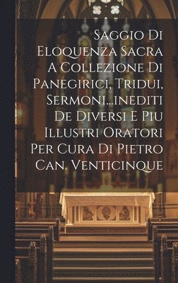 bokomslag Saggio Di Eloquenza Sacra A Collezione Di Panegirici, Tridui, Sermoni...inediti De Diversi E Piu Illustri Oratori Per Cura Di Pietro Can. Venticinque