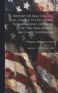 bokomslag Report Of Maj. Gen. E.s. Otis, United States Army, Commanding Division Of The Philippines, Military Governor