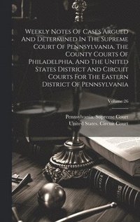 bokomslag Weekly Notes Of Cases Argued And Determined In The Supreme Court Of Pennsylvania, The County Courts Of Philadelphia, And The United States District And Circuit Courts For The Eastern District Of