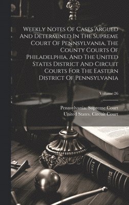 Pennsylvania Supreme Court, Pennsylvania. Supreme Court, United States Circuit Court (3rd Circu - Weekly Notes Of Cases Argued And Determined In The Supreme Court Of Pennsylvania, The County Courts Of Philadelphia, And The United States District And Circuit Courts For The Eastern District Of Pennsylvania; Volume 26, Inbunden
