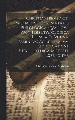 Christiani Benedicti Michaelis, P. P. Dissertatio Philologica, Qva Nova Hypothesis Etymologica Hebraea De Vocvm Seminibvs Ac Litterarvm Significatione Hieroglyphica, Modeste Expenditvr